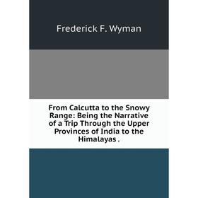

Книга From Calcutta to the Snowy Range: Being the Narrative of a Trip Through the Upper Provinces of India to the Himalayas.