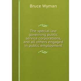 

Книга The special law governing public service corporations, and all others engaged in public employment