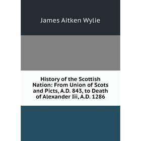 

Книга History of the Scottish Nation: From Union of Scots and Picts, A.D. 843, to Death of Alexander Iii, A.D. 1286