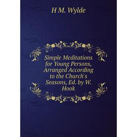 

Книга Simple Meditations for Young Persons, Arranged According to the Church's Seasons, Ed. by W. Hook