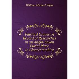 

Книга Fairford Graves: A Record of Researches in an Anglo-Saxon Burial Place in Gloucestershire