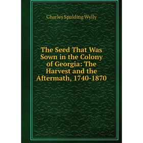 

Книга The Seed That Was Sown in the Colony of Georgia: The Harvest and the Aftermath, 1740-1870