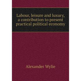 

Книга Labour, leisure and luxury, a contribution to present practical political economy