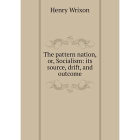 

Книга The pattern nation, or, Socialism: its source, drift, and outcome