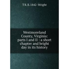 

Книга Westmoreland County, Virginia: parts I and II: a short chapter and bright day in its history