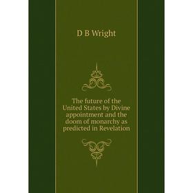 

Книга The future of the United States by Divine appointment and the doom of monarchy as predicted in Revelation