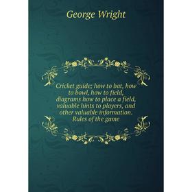 

Книга Cricket guide; how to bat, how to bowl, how to field, diagrams how to place a field, valuable hints to players, and other valuable information.