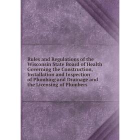 

Книга Rules and Regulations of the Wisconsin State Board of Health Governing the Construction, Installation and Inspection of Plumbing and Drainage an