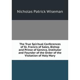 

Книга The True Spiritual Conferences of St. Francis of Sales, Bishop and Prince of Geneva, Institutor and Founder of the Order of the Visitation of Ho