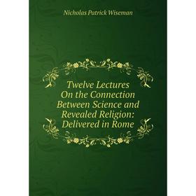 

Книга Twelve Lectures On the Connection Between Science and Revealed Religion: Delivered in Rome