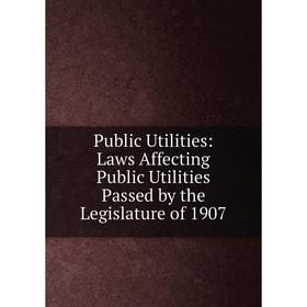 

Книга Public Utilities: Laws Affecting Public Utilities Passed by the Legislature of 1907