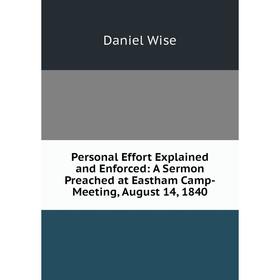 

Книга Personal Effort Explained and Enforced: A Sermon Preached at Eastham Camp-Meeting, August 14, 1840