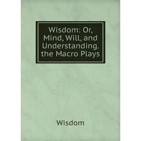 

Книга Wisdom: Or, Mind, Will, and Understanding. the Macro Plays