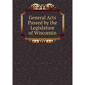 

Книга General Acts Passed by the Legislature of Wisconsin