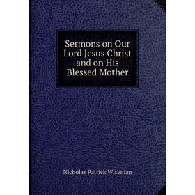 

Книга Sermons on Our Lord Jesus Christ and on His Blessed Mother