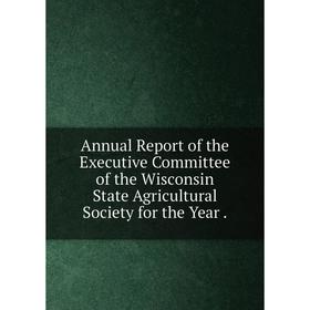 

Книга Annual Report of the Executive Committee of the Wisconsin State Agricultural Society for the Year.