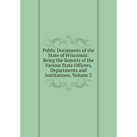 

Книга Public Documents of the State of Wisconsin: Being the Reports of the Various State Officers, Departments and Institutions, Volume 2