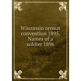 

Книга Wisconsin census convention 1895. Names of a soldier 1896