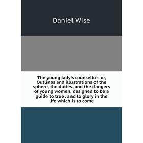 

Книга The young lady's counsellor: or, Outlines and illustrations of the sphere, the duties, and the dangers of young women, designed to be a guide to