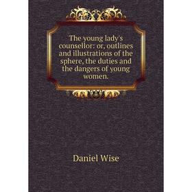 

Книга The young lady's counsellor: or, outlines and illustrations of the sphere, the duties and the dangers of young women.