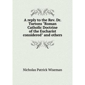 

Книга A reply to the Rev. Dr. Turtons Roman Catholic Doctrine of the Eucharist considered and others