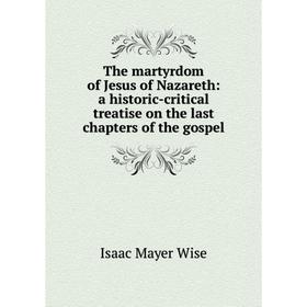 

Книга The martyrdom of Jesus of Nazareth: a historic-critical treatise on the last chapters of the gospel