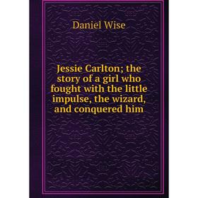 

Книга Jessie Carlton; the story of a girl who fought with the little impulse, the wizard, and conquered him