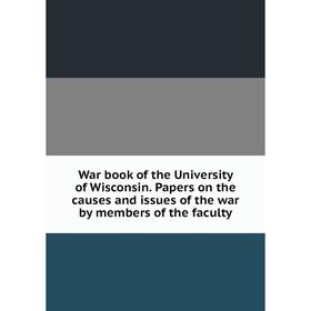 

Книга War book of the University of Wisconsin. Papers on the causes and issues of the war by members of the faculty
