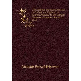 

Книга The religious and social position of Catholics in England: an address delivered to the Catholic Congress of Malines, August 21, 1863
