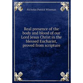 

Книга Real presence of the body and blood of our Lord Jesus Christ in the blessed Eucharist, proved from scripture