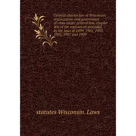 

Книга General charter law of Wisconsin; organization and government of cities under general law, chapter 40a of the statutes as amended by the laws of