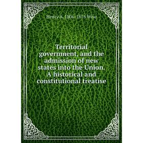 

Книга Territorial government, and the admission of new states into the Union. A historical and constitutional treatise