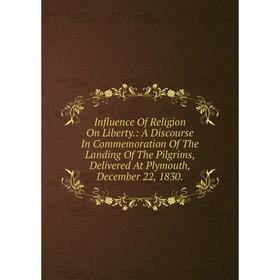 

Книга Influence Of Religion On Liberty.: A Discourse In Commemoration Of The Landing Of The Pilgrims, Delivered At Plymouth, December 22, 1830.