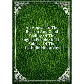 

Книга An Appeal To The Reason And Good Feeling Of The English People On The Subject Of The Catholic Hierarchy
