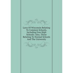

Книга Laws Of Wisconsin Relating To Common Schools, Including Free High Schools: Also, Those Relating To Normal Schools And The University