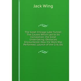 

Книга The Great Chicago Lake Tunnel: The Causes Which Led to Its Conception; the Great Undertaking; Obstacles Encountered; How the Work Was Performed;