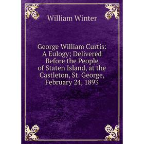 

Книга George William Curtis: A Eulogy; Delivered Before the People of Staten Island, at the Castleton, St. George, February 24, 1893