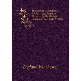 

Книга Hampshire Allegations for Marriage Licences Granted by the Bishop of Winchester. 1689 to 1837.