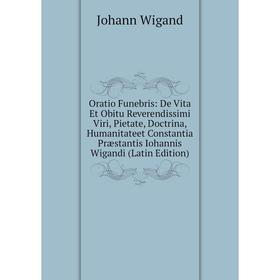 

Книга Oratio Funebris: De Vita Et Obitu Reverendissimi Viri, Pietate, Doctrina, Humanitateet Constantia Præstantis Iohannis Wigandi