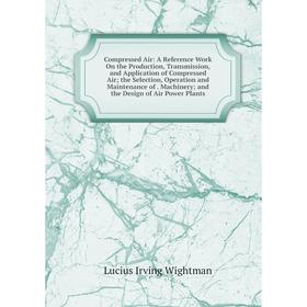 

Книга Compressed Air: A Reference Work On the Production, Transmission, and Application of Compressed Air; the Selection, Operation and Maintenance of