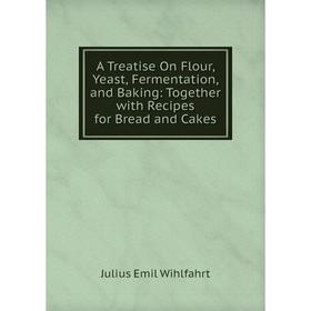 

Книга A Treatise On Flour, Yeast, Fermentation, and Baking: Together with Recipes for Bread and Cakes