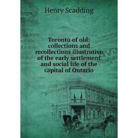 

Книга Toronto of old: collections and recollections illustrative of the early settlement and social life of the capital of Ontario