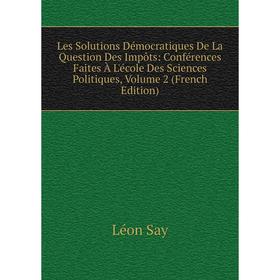 

Книга Les Solutions Démocratiques De La Question Des Impôts: Conférences Faites À L'école Des Sciences Politiques, Volume 2