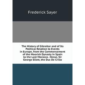 

Книга The History of Gibraltar and of Its Political Relation to Events in Europe, from the Commencement of the Moorish Dynasty in Spain to the Last Mo