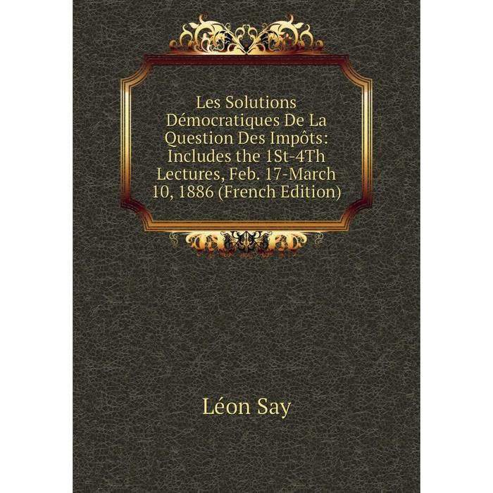 фото Книга les solutions démocratiques de la question des impôts: includes the 1st-4th lectures, feb 17-march 10, 1886 nobel press