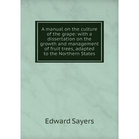 

Книга A manual on the culture of the grape: with a dissertation on the growth and management of fruit trees, adapted to the Northern States