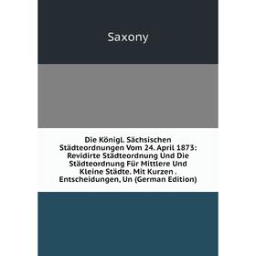 

Книга Die Königl. Sächsischen Städteordnungen Vom 24. April 1873: Revidirte Städteordnung Und Die Städteordnung Für Mittlere Und Kleine Städte. Mit Ku