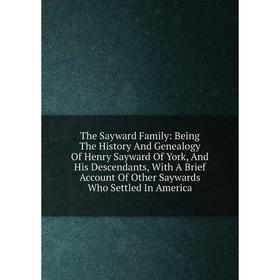 

Книга The Sayward Family: Being The History And Genealogy Of Henry Sayward Of York, And His Descendants, With A Brief Account Of Other Saywards Who Se