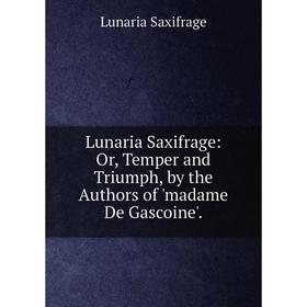 

Книга Lunaria Saxifrage: or Temper and Triumph, by the Authors of 'madame De Gascoine'
