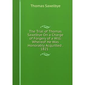 

Книга The Trial of Thomas Saxelbye On a Charge of Forgery of a Will: Whereof He Was Honorably Acquitted. 1821.